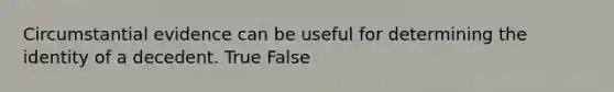 Circumstantial evidence can be useful for determining the identity of a decedent. True False