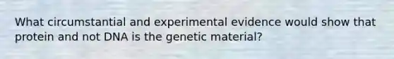 What circumstantial and experimental evidence would show that protein and not DNA is the genetic material?