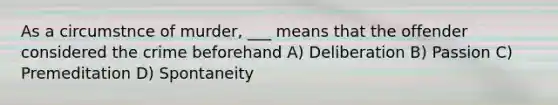 As a circumstnce of murder, ___ means that the offender considered the crime beforehand A) Deliberation B) Passion C) Premeditation D) Spontaneity