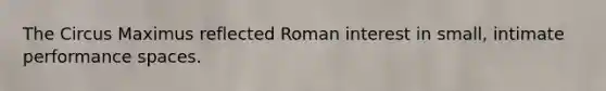 The Circus Maximus reflected Roman interest in small, intimate performance spaces.