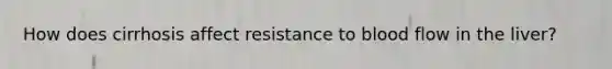 How does cirrhosis affect resistance to blood flow in the liver?