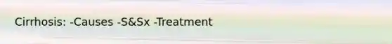 Cirrhosis: -Causes -S&Sx -Treatment