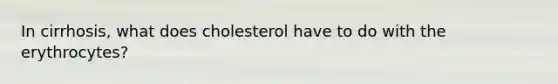 In cirrhosis, what does cholesterol have to do with the erythrocytes?