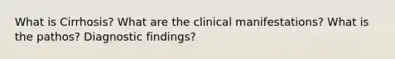 What is Cirrhosis? What are the clinical manifestations? What is the pathos? Diagnostic findings?