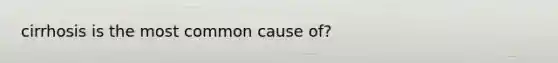 cirrhosis is the most common cause of?