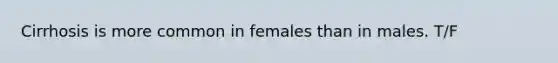 Cirrhosis is more common in females than in males. T/F