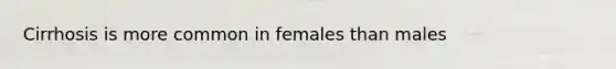 Cirrhosis is more common in females than males