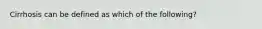 Cirrhosis can be defined as which of the​ following?