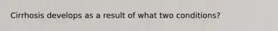 Cirrhosis develops as a result of what two conditions?