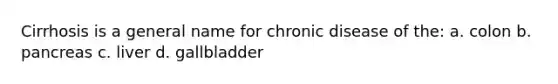 Cirrhosis is a general name for chronic disease of the: a. colon b. pancreas c. liver d. gallbladder