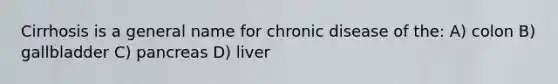 Cirrhosis is a general name for chronic disease of the: A) colon B) gallbladder C) pancreas D) liver