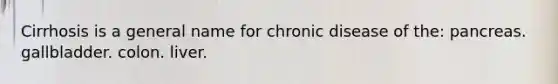 Cirrhosis is a general name for chronic disease of the: pancreas. gallbladder. colon. liver.