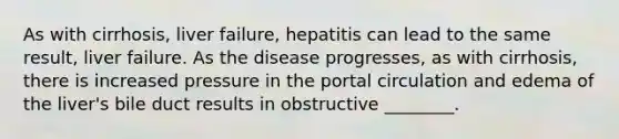 As with cirrhosis, liver failure, hepatitis can lead to the same result, liver failure. As the disease progresses, as with cirrhosis, there is increased pressure in the portal circulation and edema of the liver's bile duct results in obstructive ________.