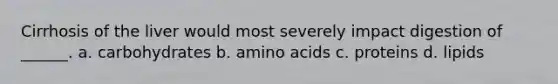 Cirrhosis of the liver would most severely impact digestion of ______. a. carbohydrates b. <a href='https://www.questionai.com/knowledge/k9gb720LCl-amino-acids' class='anchor-knowledge'>amino acids</a> c. proteins d. lipids