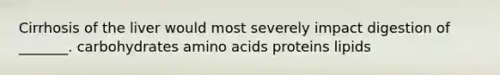 Cirrhosis of the liver would most severely impact digestion of _______. carbohydrates <a href='https://www.questionai.com/knowledge/k9gb720LCl-amino-acids' class='anchor-knowledge'>amino acids</a> proteins lipids