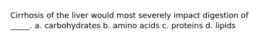 Cirrhosis of the liver would most severely impact digestion of _____. a. carbohydrates b. <a href='https://www.questionai.com/knowledge/k9gb720LCl-amino-acids' class='anchor-knowledge'>amino acids</a> c. proteins d. lipids