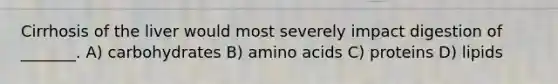 Cirrhosis of the liver would most severely impact digestion of _______. A) carbohydrates B) amino acids C) proteins D) lipids