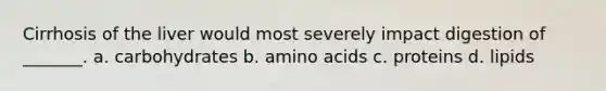 Cirrhosis of the liver would most severely impact digestion of _______. a. carbohydrates b. amino acids c. proteins d. lipids