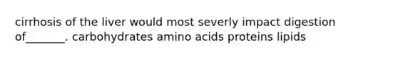 cirrhosis of the liver would most severly impact digestion of_______. carbohydrates <a href='https://www.questionai.com/knowledge/k9gb720LCl-amino-acids' class='anchor-knowledge'>amino acids</a> proteins lipids