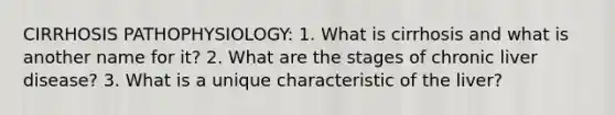 CIRRHOSIS PATHOPHYSIOLOGY: 1. What is cirrhosis and what is another name for it? 2. What are the stages of chronic liver disease? 3. What is a unique characteristic of the liver?