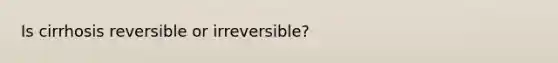 Is cirrhosis reversible or irreversible?