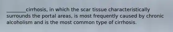 ________cirrhosis, in which the scar tissue characteristically surrounds the portal areas, is most frequently caused by chronic alcoholism and is the most common type of cirrhosis.