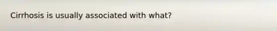 Cirrhosis is usually associated with what?