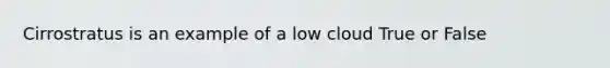 Cirrostratus is an example of a low cloud True or False