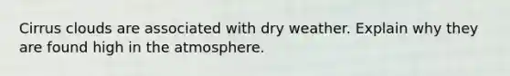 Cirrus clouds are associated with dry weather. Explain why they are found high in the atmosphere.