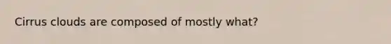 Cirrus clouds are composed of mostly what?