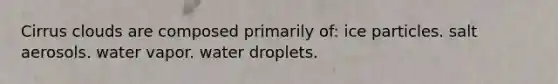 Cirrus clouds are composed primarily of: ice particles. salt aerosols. water vapor. water droplets.