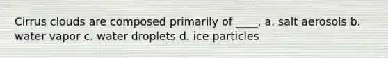 Cirrus clouds are composed primarily of ____. a. salt aerosols b. water vapor c. water droplets d. ice particles