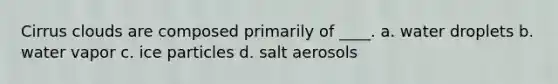 Cirrus clouds are composed primarily of ____. a. water droplets b. water vapor c. ice particles d. salt aerosols