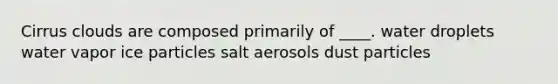 Cirrus clouds are composed primarily of ____. water droplets water vapor ice particles salt aerosols dust particles