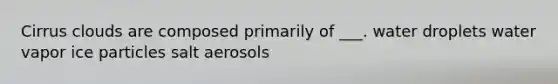 Cirrus clouds are composed primarily of ___. water droplets water vapor ice particles salt aerosols