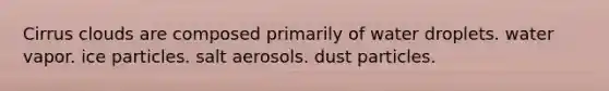 Cirrus clouds are composed primarily of ​water droplets. ​water vapor. ​ice particles. ​salt aerosols. ​dust particles.