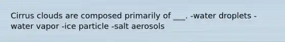 Cirrus clouds are composed primarily of ___. -water droplets -water vapor -ice particle -salt aerosols