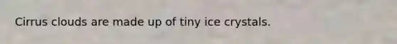 Cirrus clouds are made up of tiny ice crystals.