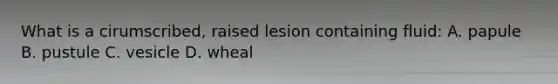 What is a cirumscribed, raised lesion containing fluid: A. papule B. pustule C. vesicle D. wheal