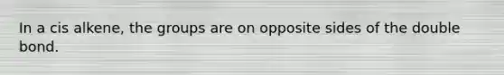 In a cis alkene, the groups are on opposite sides of the double bond.