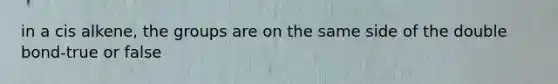 in a cis alkene, the groups are on the same side of the double bond-true or false