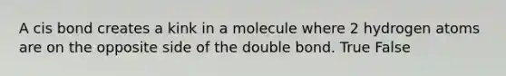 A cis bond creates a kink in a molecule where 2 hydrogen atoms are on the opposite side of the double bond. True False