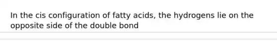 In the cis configuration of fatty acids, the hydrogens lie on the opposite side of the double bond