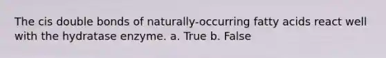 The cis double bonds of naturally-occurring fatty acids react well with the hydratase enzyme. a. True b. False