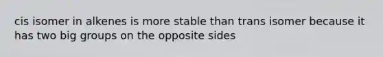 cis isomer in alkenes is more stable than trans isomer because it has two big groups on the opposite sides