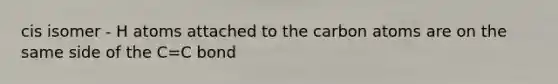 cis isomer - H atoms attached to the carbon atoms are on the same side of the C=C bond