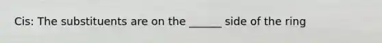 Cis: The substituents are on the ______ side of the ring