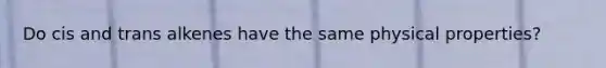 Do cis and trans alkenes have the same physical properties?