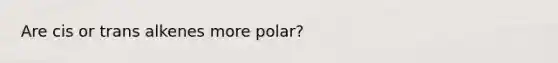 Are cis or trans alkenes more polar?