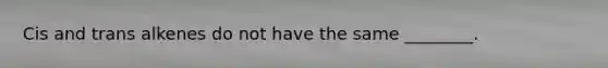 Cis and trans alkenes do not have the same ________.
